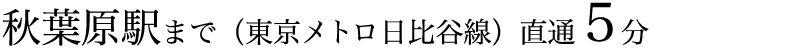 秋葉原駅まで（東京メトロ日比谷線）直通5分
