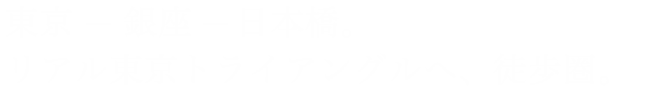 東京-銀座-日本橋。リアル東京トライアングルへ、徒歩圏。